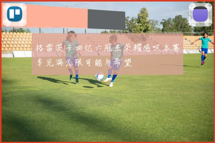 格雷茨卡回忆六冠王荣耀感叹本赛季充满无限可能与希望