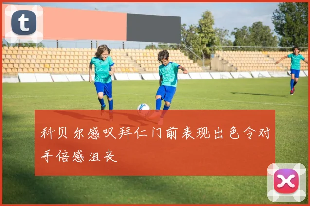 科贝尔感叹拜仁门前表现出色令对手倍感沮丧