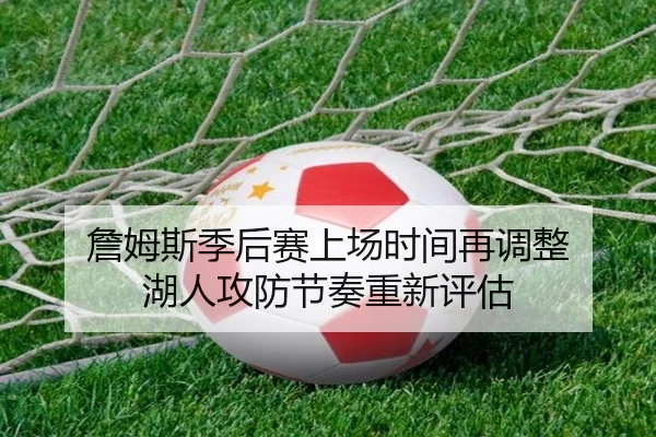 詹姆斯季后赛上场时间再调整 湖人攻防节奏重新评估