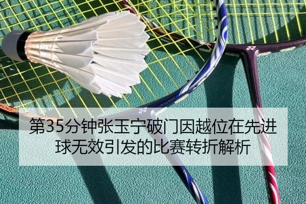 第35分钟张玉宁破门因越位在先进球无效引发的比赛转折解析
