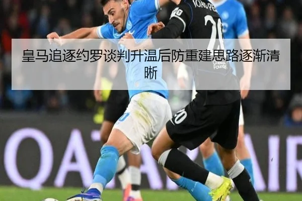 皇马追逐约罗谈判升温后防重建思路逐渐清晰