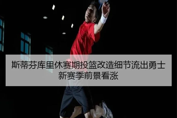 斯蒂芬库里休赛期投篮改造细节流出勇士新赛季前景看涨